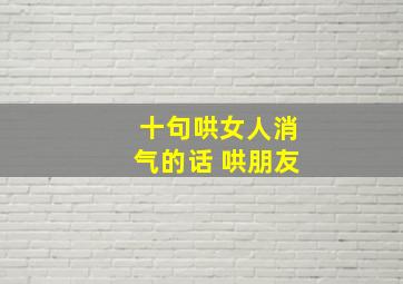 十句哄女人消气的话 哄朋友